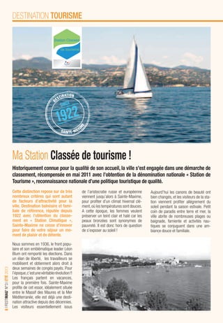 8IFESTIMAG’N°3IÉTÉ2013
Cette distinction repose sur de très
nombreux critères qui sont autant
de facteurs d’attractivité pour la
ville. Destination balnéaire et fami-
liale de référence, réputée depuis
1922 avec l’obtention du classe-
ment en « Station Climatique »,
Sainte-Maxime ne cesse d’innover
pour faire de votre séjour un mo-
ment de plaisir et de détente.
Nous sommes en 1936, le front popu-
laire et son emblématique leader Léon
Blum ont remporté les élections. Dans
un élan de liberté, les travailleurs se
mobilisent et obtiennent alors droit à
deux semaines de congés payés. Pour
l’époque,c’estunevéritablerévolution!!
Les français partent en vacances,
pour la première fois. Sainte-Maxime
proﬁte de cet essor, idéalement située
entre le Massif des Maures et la Mer
Méditerranée, elle est déjà une desti-
nation attractive depuis des décennies.
Les visiteurs essentiellement issus
Ma Station Classée de tourisme !
Historiquement connue pour la qualité de son accueil, la ville s’est engagée dans une démarche de
classement, récompensée en mai 2011 avec l’obtention de la dénomination nationale « Station de
Tourisme », reconnaissance nationale d’une politique touristique de qualité.
DESTINATION TOURISME
de l’aristocratie russe et européenne
viennent jusqu’alors à Sainte-Maxime,
pour proﬁter d’un climat hivernal clé-
ment,où les températures sont douces.
A cette époque, les femmes veulent
préserver un teint clair et halé car les
peaux bronzées sont synonymes de
pauvreté. Il est donc hors de question
de s’exposer au soleil !
Aujourd’hui les canons de beauté ont
bien changés, et les visiteurs de la sta-
tion viennent proﬁter allégrement du
soleil pendant la saison estivale. Petit
coin de paradis entre terre et mer, la
ville abrite de nombreuses plages ou
baignade, farniente et activités nau-
tiques se conjuguent dans une am-
biance douce et familiale.
since
1922
D
ESTINATION
SAINTE-MAXI
M
E
 