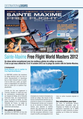 DESTINATION LOISIRS




                                         Sainte-Maxime Free Flight World Masters 2012
                                         Un show aérien exceptionnel avec les meilleurs pilotes de voltige au monde...
                                         C’est ce qui nous attend les 13 et 14 octobre 2012 sur la plage du centre-ville de Sainte-Maxime.
                                         L’événement
                                         Sainte-Maxime sera la capitale du
                                         Free Flight World Masters.

                                         Le SMFFWM combine des évolutions
                                         de voltige aérienne avec une mise en
                                         scène époustouﬂante et dynamique
                                         tout en étant interactif avec le public.
                                         C’est en effet vous, public, qui appré-
                                         cierez et départagerez les démonstra-
                                         tions en votant par un système d’ap-
                                         plaudimètre.

                                         L’Armée de l’Air sera également à
                                         l’honneur pendant ce week-end avec                                                                              Le Rafale
12 I FESTIMAG’ N°2 I OCT2012 I MAI2013




                                         les participations exceptionnelles de
                                         son équipe de Voltige, de la Patrouille    champions du monde et champions du        mise en scène musicale originale et
                                         Cartouche Doré, de l’impressionnant        monde de voltige. Des heures et des       inédite.
                                         avion de combat le Rafale, du Solo         heures d’entrainement derrière eux, ils
                                         display Alphajet et de la prestigieuse     incarnent la rigueur et la compétence.    Des animations pour tous
                                         Patrouille de France. La plage du          Professionnels animés par la passion      Sur terre, la promenade Aymeric
                                         centre-ville sera le théâtre de cet        du vol, ils donnent le meilleur d’eux-    Simon-Lorière accueillera sous le
                                         événement aéronautique.                    mêmes, pour atteindre la maîtrise         Chapiteau du Théâtre de la Mer des
                                                                                    absolue des techniques de pilotage.       expositions organisées par le SIRPA
                                         Des pilotes de renom                       Lors du SMFFWM, les pilotes réalise-      mettant en valeur peintures et photo-
                                         Les pilotes du SMFFWM ont tous des         ront des prouesses aériennes à vous       graphies sur le thème de l’aéronau-
                                         palmarès internationaux : ils sont vice-   couper le soufﬂe, accompagnées d’une      tique.
 