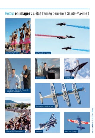 Retour en images : c’était l’année dernière à Sainte-Maxime !




  Les Free Flight Girls                                     La Patrouille de France




                                                            Sheryfa Luna                     L’Alpha-Jet




   Luc Alphand : Parrain de l’Equipe de
   Voltige de l’Armée de l’Air




                                                            Patrouille de l’Armée de l’Air
                                                                                                                   13 I FESTIMAG’ N°2 I OCT2012 I MAI2013




  Plus de 70 000 spectateurs...                             Le Biplan                        Extra 330 - Voltige

INFORMATIONS & RÉSERVATIONS I OFFICE DE TOURISME, LE CARRÉ & SERVICE CULTUREL I p. 4
 