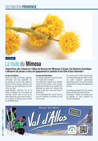 DESTINATION PROVENCE




                                          Les Sessiles



                                         La route du Mimosa
                                         Aujourd’hui, elle s’étend sur 130km de Bormes-les-Mimosas à Grasse. Cet itinéraire touristique
                                         à découvrir de janvier à mars est typiquement le symbole d’une Côte d’Azur hivernale !
                                         Un peu d’histoire …                      Un peu de botanique…                      On recense plus de 800 espèces mais
                                         Autour de 1880, le mimosa, originaire    Le mimosa appartient au genre acacia      il en existe davantage (au moins 1200).
                                         d’Australie, fait son apparition sur     et à l’ordre des mimosées.                Les petits pompons (glomérules)
                                         les pentes de la Croix des Gardes à      Les différentes espèces sont utilisées    veloutés jaune d’or qui sont accrochés
                                         Cannes. Avec le temps, cette ﬂeur est    à des ﬁns très variées : ﬂeur coupée,     directement sur la tige sont appelés les
                                         devenue l’un des emblèmes de la Côte     plante ornementale ou de rocaille, haie   sessiles.
                                         d’Azur en hiver.                         défensive ou brise vent, retenue des
                                         Sainte-Maxime, kilomètre 42 de la        sables et des sols mais aussi dans la     Le feuillage persistant vert clair, parfois
                                         Route du Mimosa et les 8 étapes de       parfumerie.                               bleuté, est décoratif toute l’année.
                                         charmes situées dans le Var et les       Il est essentiellement cultivé dans le    Comestible, l‘arôme de mimosa peut
                                         Alpes-Maritimes vous invitent à décou-   sud de l’Australie, en Afrique du Sud     se déguster en sirop, bonbons ou
                                         vrir la Route du Mimosa sous le soleil   et en France.                             même en pâtisserie.
                                         de la Méditérranée.
                                                                                                                                                                     ©2012 Autrement dit communication 04 92 33 15 33 • Crédits photos : ©Robert Palomba




                                                                                                                                  2 30
22 I FESTIMAG’ N°2 I OCT2012 I MAI2013




                                                                                                                                 d e piskm
                                                                                                                                        tes

                                                                                                                                               Tout le Val d’Allos
                                                                                                                                               sur votre mobile…
                                                                                                                                              www.valdallos.mobi
 