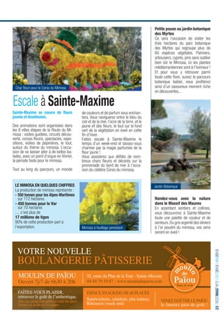 Petite pause au jardin botanique
                                                                                                   des Myrtes
                                                                                                   Ce sera l’occasion de visiter les
                                                                                                   trois hectares du parc botanique
                                                                                                   des Myrtes qui regroupe plus de
                                                                                                   60 espèces végétales. Palmiers,
                                                                                                   arbousiers, cyprès, pins sans oublier
                                                                                                   bien sûr le Mimosa, ici les plantes
                                                                                                   méditerranéennes sont à l’honneur !
                                                                                                   Et pour vous y retrouver parmi
                                                                                                   toute cette ﬂore, suivez le parcours
                                                                                                   botanique balisé, vous proﬁterez
 Char ﬂeuri pour le Corso du Mimosa                                                                ainsi d’un savoureux moment riche
                                                                                                   en découvertes...

Escale à Sainte-Maxime
Sainte-Maxime se couvre de ﬂeurs                    de couleurs et de parfum vous enchan-
jaunes et duveteuses.                               tera. Vous naviguerez entre le bleu du
                                                    ciel et de la mer, l’ocre de la terre, et le
Des animations sont organisées dans                 jaune vif des ﬂeurs, le tout sur le fond
les 8 villes étapes de la Route du Mi-              vert de la végétation en éveil en cette
mosa : visites guidées, circuits décou-             ﬁn d’hiver.
verte, corsos ﬂeuris, spectacles, expo-             Faites escale à Sainte-Maxime le
sitions, visites de pépinières, le tout,            temps d’un week-end et laissez-vous
autour du thème du mimosa. L’occa-                  charmer par la magie parfumée de la
sion de se laisser aller à de belles ba-            ﬂeur jaune !
lades, avec un point d’orgue en février,            Vous assisterez aux déﬁlés de nom-
la période faste pour le mimosa.                    breux chars ﬂeuris et décorés sur la
                                                    promenade du bord de mer à l’occa-
Tout au long du parcours, un monde                  sion du célèbre Corso du mimosa.


 LE MIMOSA EN QUELQUES CHIFFRES                                                                    Jardin Botanique
 La production de mimosa représente :
 - 550 tonnes pour les Alpes-Maritimes
   sur 112 hectares                                                                                Rendez-vous avec la nature
 - 450 tonnes pour le Var                                                                          dans le Massif des Maures
   sur 70 hectares                                                                                 En arpentant sentiers et collines,
 … c’est plus de                                                                                   vous découvrirez à Sainte-Maxime
 17 millions de tiges                                                                              toute une palette de couleur et de
 90% de cette production part à                                                                    senteurs. Du gris argenté des oliviers
 l’exportation.                                     Mimosa à feuillage persistant                  à l’or poudré du mimosa, vos sens
                                                                                                   seront en éveil !



   Votre nouVelle
                                                                                                                                            23 I FESTIMAG’ N°2 I OCT2012 I MAI2013




   boulangerie pâtisserie
   moulin de païou                                     92, route du plan de la tour - sainte-maxime
   ouvert 7j/7 de 6h30 à 20h                           04 94 79 19 87 - www.moulindepaiou.com

   Faîtes-Vous plaisir,                                espace snacking de 40 places
   retrouvez le goût de l’authentique.
   tous nos pains sont pétris et cuits sur place.
                                                       sandwicherie, saladerie, plat traiteur,         Venez goûter le païou
   Vendus au poids et à la coupe.                      rôtisserie (week-end)                           le fameux pain de goût !
 