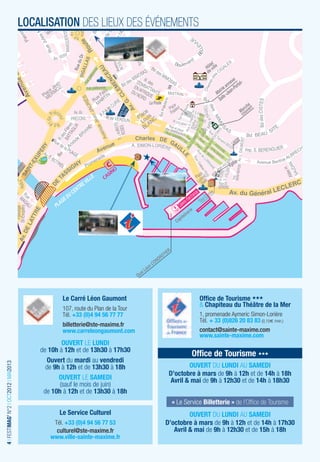 LOCALISATION DES LIEUX DES ÉVÉNEMENTS



                                                                                                                              tal»
                                                                                                                    n-Por
                                                                                                                Jea
                                                                                                            le «
                                                                                                         Sal




                                                                                                                         se
                                                                                                                 Egli




                                                   Le Carré Léon Gaumont                        Ofﬁce de Tourisme
                                                                                                & Chapiteau du Théâtre de la Mer
                                                   107, route du Plan de la Tour
                                                   Tél. +33 (0)4 94 56 77 77                    1, promenade Aymeric Simon-Lorière
                                                                                                Tél. + 33 (0)826 20 83 83 (0,15€�/min.)
                                                   billetterie@ste-maxime.fr
                                                   www.carreleongaumont.com                     contact@sainte-maxime.com
                                                                                                www.sainte-maxime.com
                                                    OUVERT LE LUNDI
                                            de 10h à 12h et de 13h30 à 17h30
                                                                                             Ofﬁce de Tourisme
                                              Ouvert du mardi au vendredi
4 I FESTIMAG’ N°2 I OCT2012 I MAI2013




                                              de 9h à 12h et de 13h30 à 18h                OUVERT DU LUNDI AU SAMEDI
                                                                                    D’octobre à mars de 9h à 12h et de 14h à 18h
                                                   OUVERT LE SAMEDI                 Avril & mai de 9h à 12h30 et de 14h à 18h30
                                                   (sauf le mois de juin)
                                             de 10h à 12h et de 13h30 à 18h
                                                                                     « Le Service Billetterie » de l’Ofﬁce de Tourisme
                                                  Le Service Culturel                       OUVERT DU LUNDI AU SAMEDI
                                                Tél. +33 (0)4 94 56 77 53          D’octobre à mars de 9h à 12h et de 14h à 17h30
                                                 culturel@ste-maxime.fr               Avril & mai de 9h à 12h30 et de 15h à 18h
                                               www.ville-sainte-maxime.fr
 