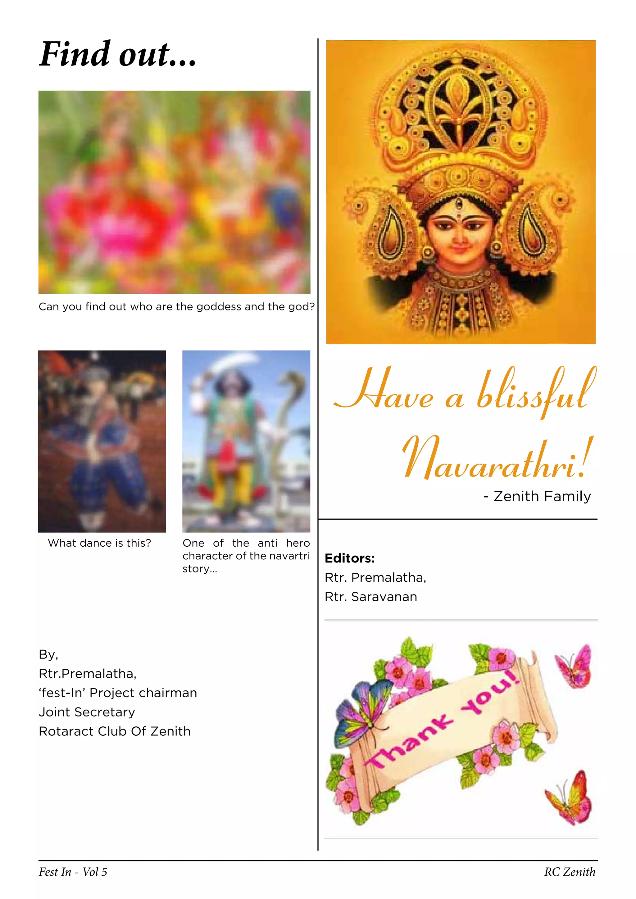 Find out...




Can you find out who are the goddess and the god?




                                                        Have a blissful
                                                          Navarathri!   - Zenith Family


 What dance is this?     One of the anti hero
                         character of the navartri   Editors:
                         story…
                                                     Rtr. Premalatha,
                                                     Rtr. Saravanan



By,
Rtr.Premalatha,
‘fest-In’ Project chairman
Joint Secretary
Rotaract Club Of Zenith




Fest In - Vol 5                                                                 RC Zenith
 