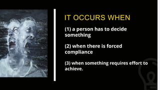IT OCCURS WHEN
(1) a person has to decide
something
(2) when there is forced
compliance
(3) when something requires effort to
achieve.
 