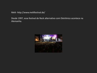 Melt- http://www.meltfestival.de/

Desde 1997, esse festival de Rock alternativo com Eletrônico acontece na
Alemanha.
 