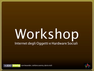 Workshop
Internet degli Oggetti e Hardware Sociali




    con leeander, stefano avenia, dario violi
 