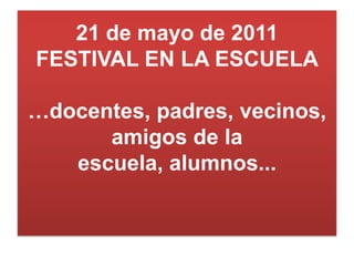 21 de mayo de 2011FESTIVAL EN LA ESCUELA…docentes, padres, vecinos, amigos de la escuela, alumnos... 