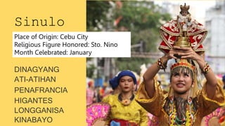 Sinulo
g
ATI-ATIHAN
PENAFRANCIA
HIGANTES
LONGGANISA
KINABAYO
DINAGYANG
Place of Origin: Cebu City
Religious Figure Honored: Sto. Nino
Month Celebrated: January
 