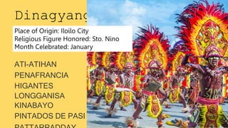 ATI-ATIHAN
PENAFRANCIA
HIGANTES
LONGGANISA
KINABAYO
PINTADOS DE PASI
Dinagyang
Place of Origin: Iloilo City
Religious Figure Honored: Sto. Nino
Month Celebrated: January
 