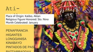 Ati-
atihan
PENAFRANCIA
HIGANTES
LONGGANISA
KINABAYO
PINTADOS DE PASI
Place of Origin: Kalibo, Aklan
Religious Figure Honored: Sto. Nino
Month Celebrated: January
 