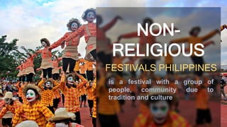 NON-
RELIGIOUS
FESTIVALS PHILIPPINES
is a festival with a group of
people, community due to
tradition and culture
 