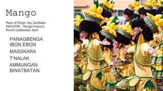 Mango
PANAGBENGA
IBON EBON
MASSKARA
T’NALAK
AMMUNGAN
BINATBATAN
Place of Origin: Iba, Zambales
INDUSTRY: Mango Industry
Month Celebrated: April
 