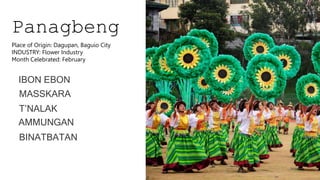 Panagbeng
a
IBON EBON
MASSKARA
T’NALAK
AMMUNGAN
BINATBATAN
Place of Origin: Dagupan, Baguio City
INDUSTRY: Flower Industry
Month Celebrated: February
 