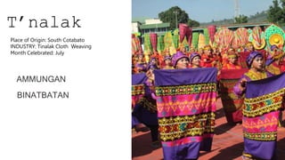 T’nalak
AMMUNGAN
BINATBATAN
Place of Origin: South Cotabato
INDUSTRY: Tinalak Cloth Weaving
Month Celebrated: July
 