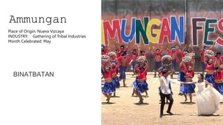 Ammungan
BINATBATAN
Place of Origin: Nueva Vizcaya
INDUSTRY: Gathering of Tribal Industries
Month Celebrated: May
 