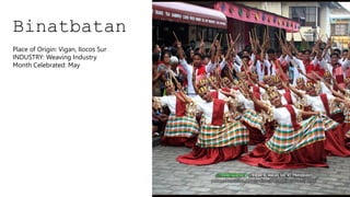 Binatbatan
Place of Origin: Vigan, Ilocos Sur
INDUSTRY: Weaving Industry
Month Celebrated: May
 