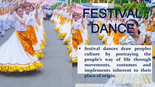 FESTIVAL
DANCE
 festival dances draw peoples
culture by portraying the
people’s way of life through
movements, costumes and
implements inherent to their
place of origin.
 