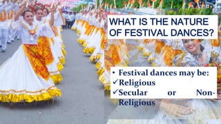 WHAT IS THE NATURE
OF FESTIVAL DANCES?
• Festival dances may be:
Religious
Secular or Non-
Religious
 