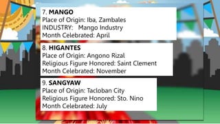 7. MANGO
Place of Origin: Iba, Zambales
INDUSTRY: Mango Industry
Month Celebrated: April
8. HIGANTES
Place of Origin: Angono Rizal
Religious Figure Honored: Saint Clement
Month Celebrated: November
9. SANGYAW
Place of Origin: Tacloban City
Religious Figure Honored: Sto. Nino
Month Celebrated: July
 