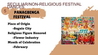 PANAGBENGA
FESTIVAL
Place of Origin
-Baguio City
Religious Figure Honored
-Flower Industry
Month of Celebration
-February
5
SECULIAR/NON-RELIGIOUS FESTIVAL
DANCES
 