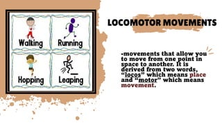 LOCOMOTOR MOVEMENTS
-movements that allow you
to move from one point in
space to another. It is
derived from two words,
“locos” which means place
and “motor” which means
movement.
 