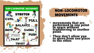 NON-LOCOMOTOR
MOVEMENTS
• movements that are
performed in one point
in space without
transferring to another
point.
• They don’t allow you
to move from one place
to the other.
 