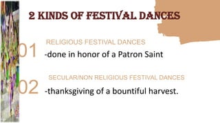 2 KINDS OF FESTIVAL DANCES
-done in honor of a Patron Saint
RELIGIOUS FESTIVAL DANCES
01
-thanksgiving of a bountiful harvest.
SECULAR/NON RELIGIOUS FESTIVAL DANCES
02
 