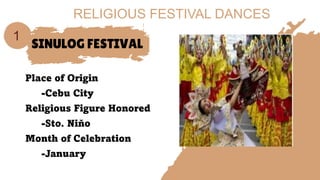 SINULOG FESTIVAL
Place of Origin
-Cebu City
Religious Figure Honored
-Sto. Niňo
Month of Celebration
-January
1
RELIGIOUS FESTIVAL DANCES
 