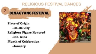 DINAGYANG FESTIVAL
Place of Origin
-Ilo-Ilo City
Religious Figure Honored
-Sto. Niňo
Month of Celebration
-January
2
RELIGIOUS FESTIVAL DANCES
 