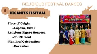 HIGANTES FESTIVAL
Place of Origin
-Angono, Rizal
Religious Figure Honored
-St. Clement
Month of Celebration
-November
5
RELIGIOUS FESTIVAL DANCES
 