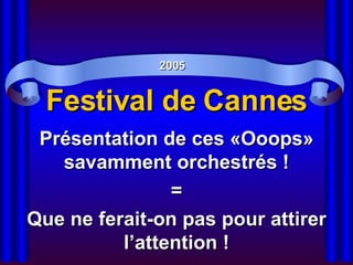Festival de Cannes Présentation de ces «Ooops» savamment orchestrés ! = Que ne ferait-on pas pour attirer l’attention ! 2005 