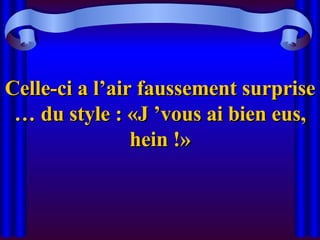 Celle-ci a l’air faussement surprise … du style : «J ’vous ai bien eus, hein !» 