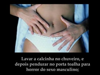Lavar a calcinha no chuveiro, e depois pendurar no porta toalha para horror do sexo masculino; 