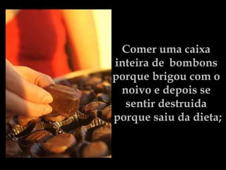 Comer uma caixa  inteira de   bombons  porque brigou com o  noivo e depois se  sentir destruida  porque saiu da dieta; 