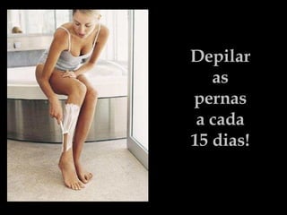Depilar  as  pernas  a cada  15 dias!   