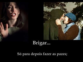 Brigar... Só para depois fazer as pazes; 