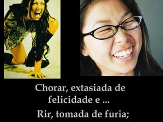 Chorar, extasiada de felicidade e ...  Rir, tomada de furia; 