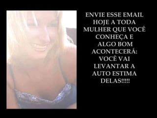 ENVIE ESSE EMAIL  HOJE A TODA  MULHER QUE VOCÊ  CONHEÇA E  ALGO BOM ACONTECERÁ:  VOCÊ VAI  LEVANTAR A  AUTO ESTIMA  DELAS!!!!! 