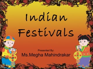 Indian
Festivals
Presented By:
Ms.Megha Mahindrakar
 