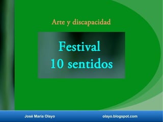 Arte y discapacidad 
Festival 
10 sentidos 
José María Olayo olayo.blogspot.com 
 
