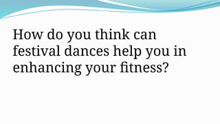 How do you think can
festival dances help you in
enhancing your fitness?
 