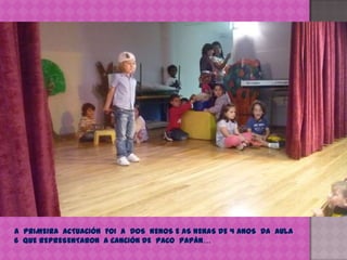 A  PRIMEIRA  ACTUACIÓN  FOI  A  DOS  NENOS E AS NENAS DE 4 ANOS  DA  AULA  6  QUE REPRESENTARON  A CANCIÓN DE  PACO  PAPÁN…