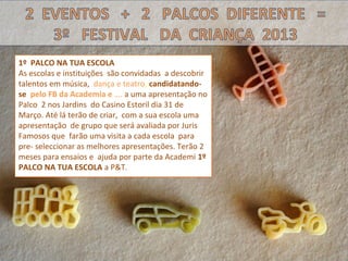 1º PALCO NA TUA ESCOLA
As escolas e instituições são convidadas a descobrir
talentos em música, dança e teatro, candidatando-
se pelo FB da Academia e …. a uma apresentação no
Palco 2 nos Jardins do Casino Estoril dia 31 de
Março. Até lá terão de criar, com a sua escola uma
apresentação de grupo que será avaliada por Juris
Famosos que farão uma visita a cada escola para
pre- seleccionar as melhores apresentações. Terão 2
meses para ensaios e ajuda por parte da Academi 1º
PALCO NA TUA ESCOLA a P&T.
 