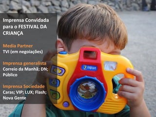 Imprensa Convidada
para o FESTIVAL DA
CRIANÇA

Media Partner
TVI (em negoiações)

Imprensa generalista
Correio da Manhã; DN;
Público

Imprensa Sociedade
Caras; VIP; LUX; Flash;
Nova Gente
 