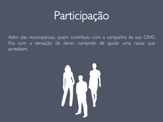 Participação
Além das recompensas, quem contribuiu com a campanha da sua ONG
ﬁca com a sensação de dever cumprido de ajudar uma causa que
acreditam.
 