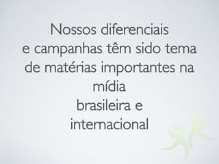 Nossos diferenciais
e campanhas têm sido tema
de matérias importantes na
mídia
brasileira e
internacional
 