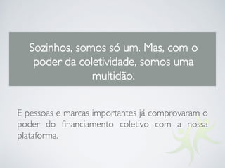 Sozinhos, somos só um. Mas, com o
poder da coletividade, somos uma
multidão.
E pessoas e marcas importantes já comprovaram o
poder do ﬁnanciamento coletivo com a nossa
plataforma.
 