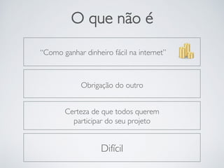 O que não é
“Como ganhar dinheiro fácil na internet”
Obrigação do outro
Certeza de que todos querem 
participar do seu projeto
Difícil
 