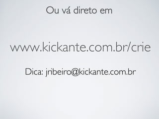 Ou vá direto em
www.kickante.com.br/crie
Dica: jribeiro@kickante.com.br
 