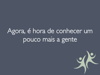 Agora, é hora de conhecer um
pouco mais a gente
 